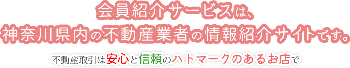 会員紹介サービスは、神奈川県内の不動産業者の情報紹介サイトです。不動産取引は安心と信頼のハトマークのあるお店で